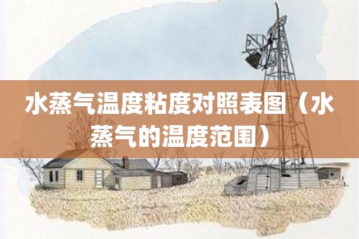 水蒸气温度粘度对照表图（水蒸气的温度范围）