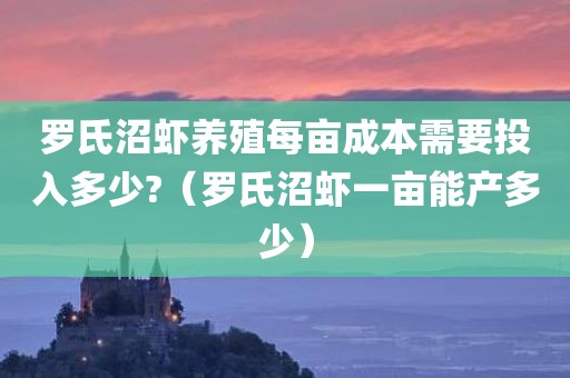 罗氏沼虾养殖每亩成本需要投入多少?（罗氏沼虾一亩能产多少）