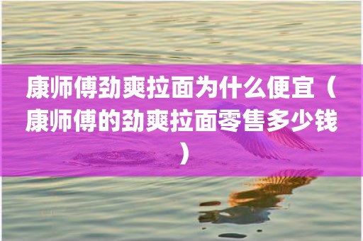 康师傅劲爽拉面为什么便宜(康师傅的劲爽拉面零售多少钱)