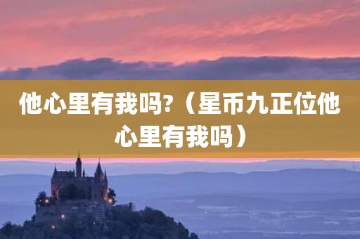 他心里有我吗?（星币九正位他心里有我吗）