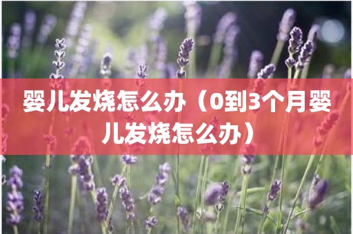 婴儿发烧怎么办（0到3个月婴儿发烧怎么办）