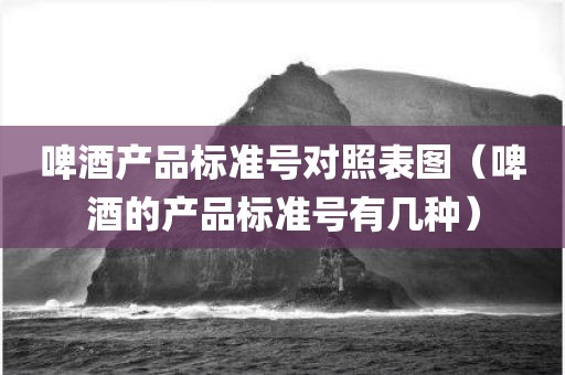 啤酒产品标准号对照表图（啤酒的产品标准号有几种）