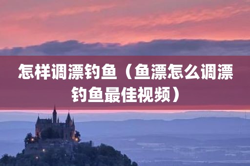 怎样调漂钓鱼（鱼漂怎么调漂钓鱼最佳视频）