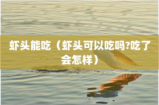 虾头能吃（虾头可以吃吗?吃了会怎样）