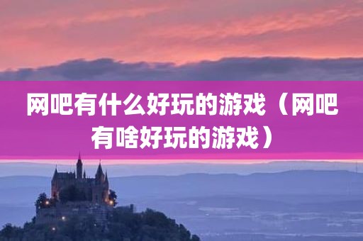网吧有什么好玩的游戏（网吧有啥好玩的游戏）