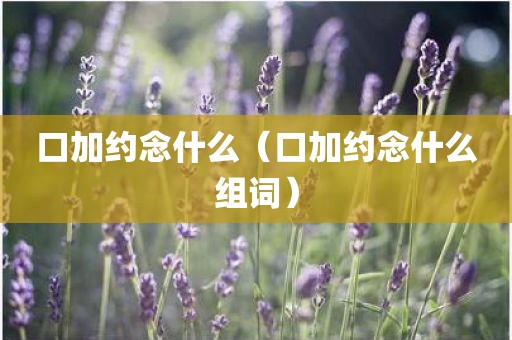 口加约念什么（口加约念什么组词）