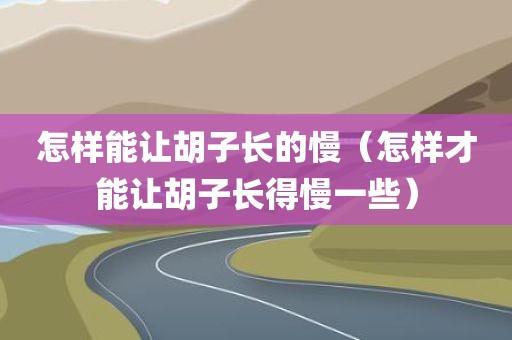 怎样能让胡子长的慢（怎样才能让胡子长得慢一些）