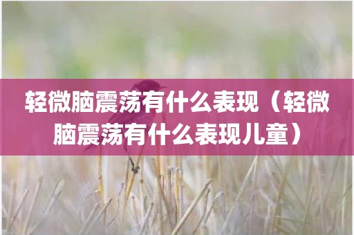 轻微脑震荡有什么表现（轻微脑震荡有什么表现儿童）