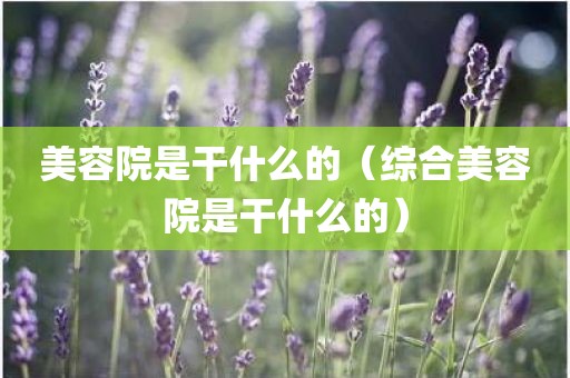 美容院是干什么的（综合美容院是干什么的）