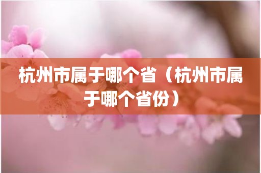 杭州市属于哪个省(杭州市属于哪个省份)