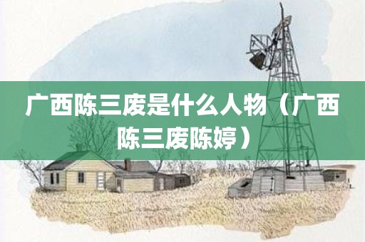 广西陈三废是什么人物（广西陈三废陈婷）