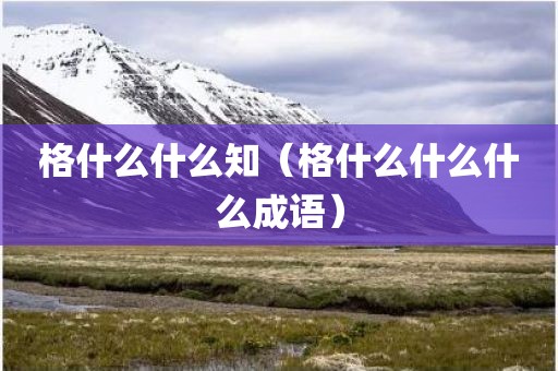 格什么什么知（格什么什么什么成语）