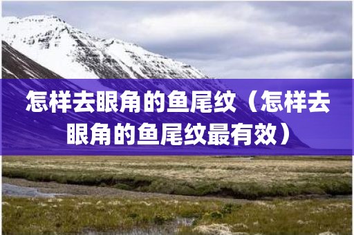 怎样去眼角的鱼尾纹（怎样去眼角的鱼尾纹最有效）