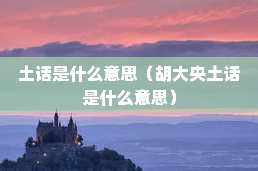 土话是什么意思（胡大央土话是什么意思）