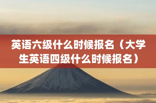 英语六级什么时候报名(大学生英语四级什么时候报名)