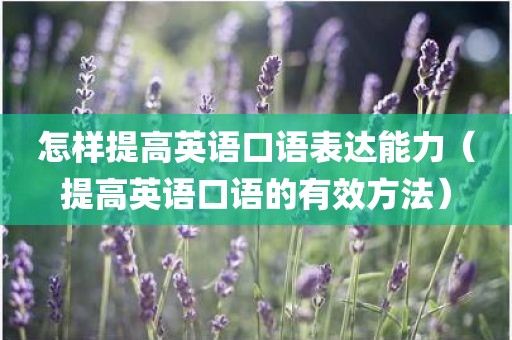 怎样提高英语口语表达能力（提高英语口语的有效方法）