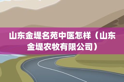 山东金堤名苑中医怎样（山东金堤农牧有限公司）