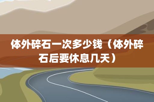 体外碎石一次多少钱（体外碎石后要休息几天）