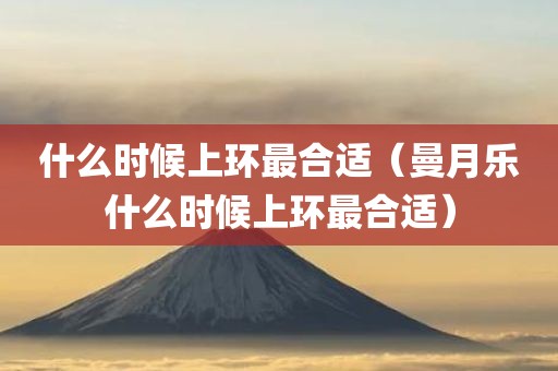 什么时候上环最合适(曼月乐什么时候上环最合适)