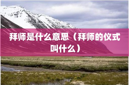 拜师是什么意思（拜师的仪式叫什么）