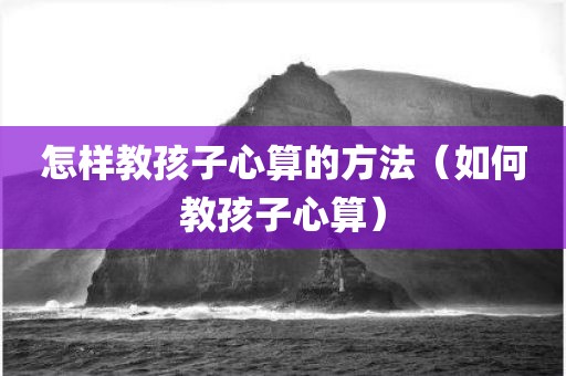 怎样教孩子心算的方法（如何教孩子心算）