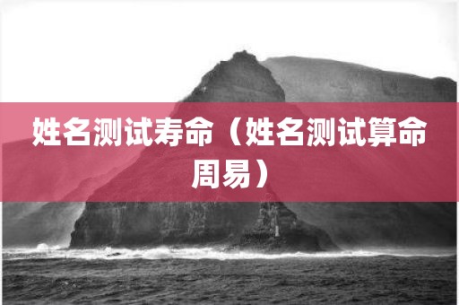 姓名测试寿命（姓名测试算命周易）