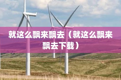就这么飘来飘去（就这么飘来飘去下载）