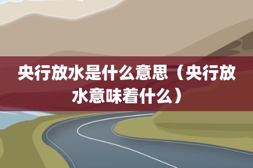 央行放水是什么意思（央行放水意味着什么）