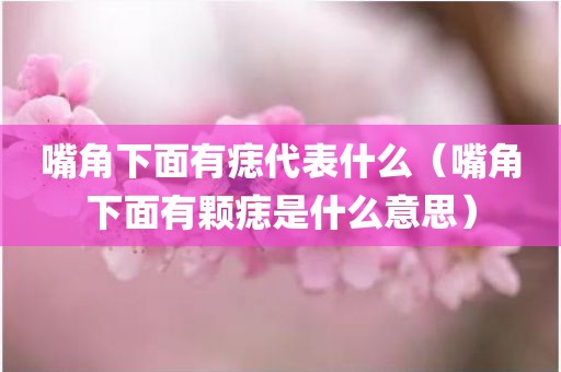 嘴角下面有痣代表什么（嘴角下面有颗痣是什么意思）