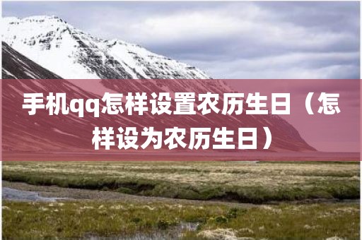 手机qq怎样设置农历生日（怎样设为农历生日）