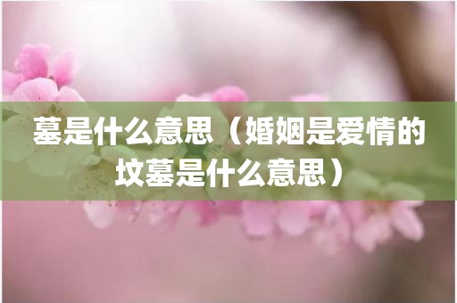 墓是什么意思（婚姻是爱情的坟墓是什么意思）