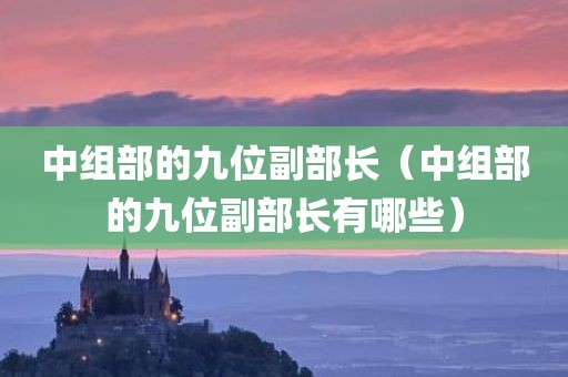 中组部的九位副部长(中组部的九位副部长有哪些) 中组部的九位副部长(中组部的九位副部长有哪些)
