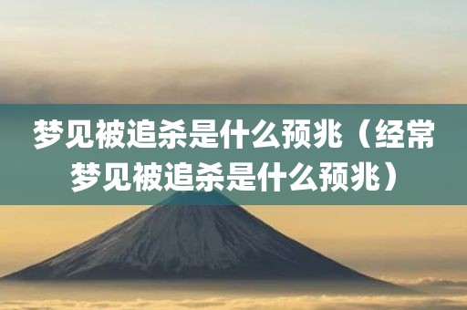 梦见被追杀是什么预兆（经常梦见被追杀是什么预兆）