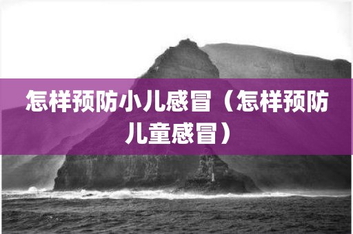 怎样预防小儿感冒（怎样预防儿童感冒）