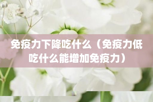 免疫力下降吃什么（免疫力低吃什么能增加免疫力）