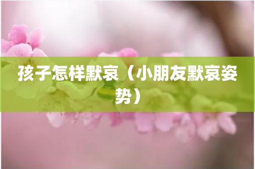 孩子怎样默哀（小朋友默哀姿势）