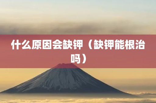 什么原因会缺钾（缺钾能根治吗）