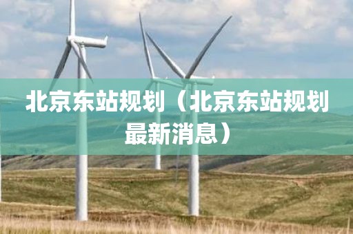 北京东站规划（北京东站规划最新消息）