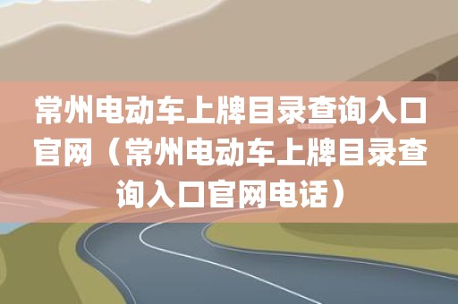 常州电动车上牌目录查询入口官网（常州电动车上牌目录查询入口官网电话）
