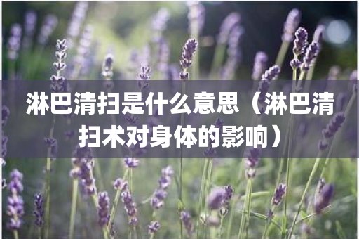 淋巴清扫是什么意思（淋巴清扫术对身体的影响）