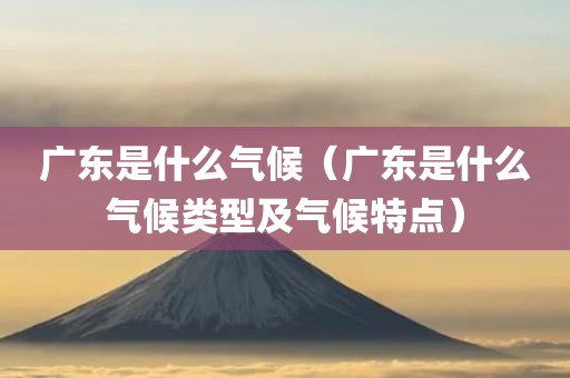广东是什么气候(广东是什么气候类型及气候特点)