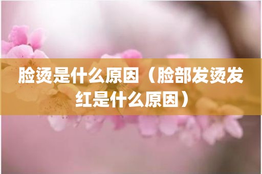 脸烫是什么原因（脸部发烫发红是什么原因）