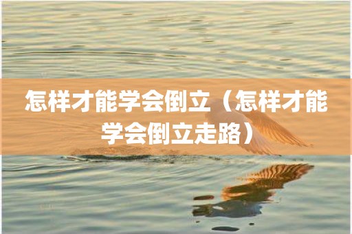 怎样才能学会倒立（怎样才能学会倒立走路）