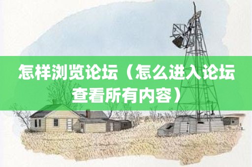 怎样浏览论坛（怎么进入论坛查看所有内容）