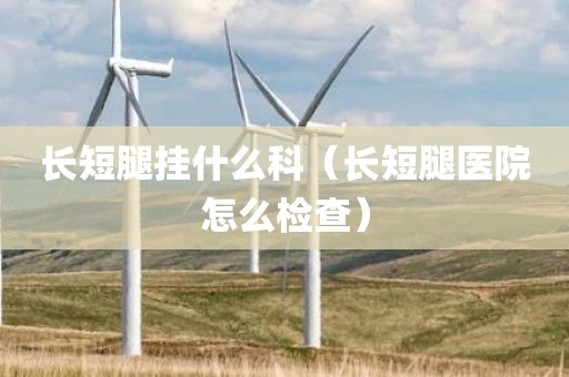 长短腿挂什么科（长短腿医院怎么检查）