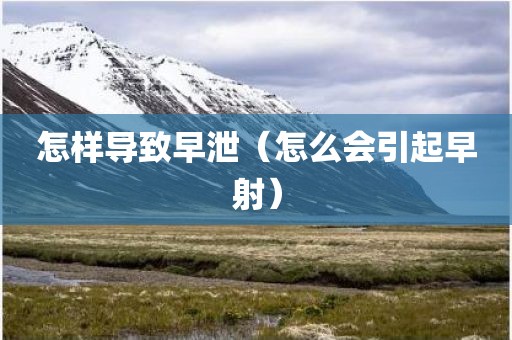 怎样导致早泄（怎么会引起早射）