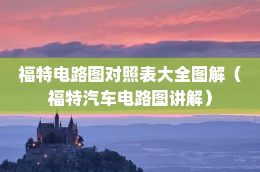 福特电路图对照表大全图解（福特汽车电路图讲解）