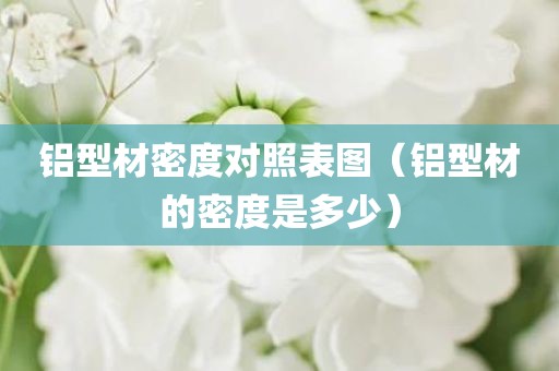 铝型材密度对照表图（铝型材的密度是多少）