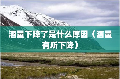 酒量下降了是什么原因（酒量有所下降）