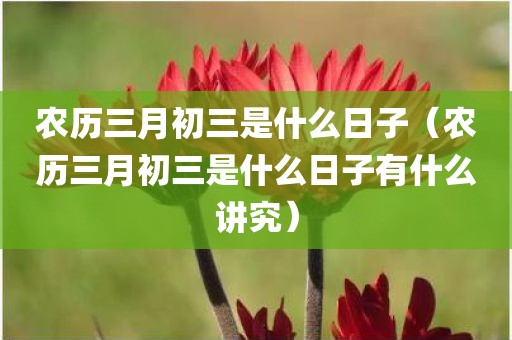 农历三月初三是什么日子（农历三月初三是什么日子有什么讲究）